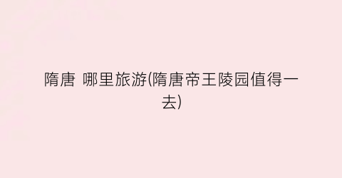 隋唐 哪里旅游(隋唐帝王陵园值得一去)